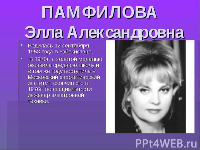 ПАМФИЛОВА Элла Александровна Родилась 12 сентябяря 1953 года в Узбекистане. В 1970г. с золотой медалью окончила среднюю школу и в том же году поступила в Московский энергетический институт, окончив его в 1976г. по специальности инженер электронной т…