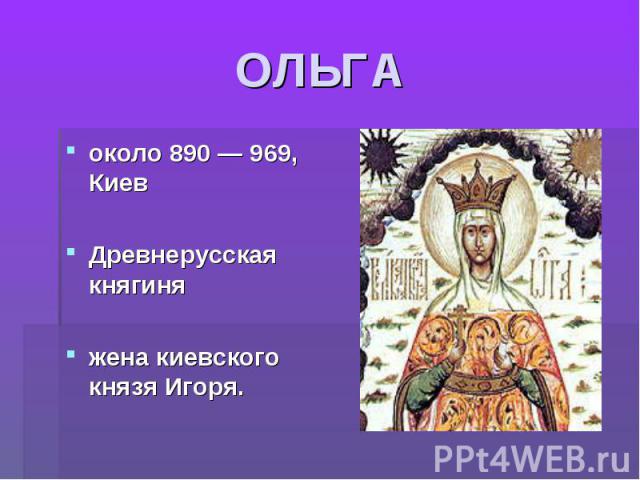 ОЛЬГА около 890 — 969, КиевДревнерусская княгиняжена киевского князя Игоря.