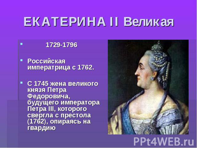 ЕКАТЕРИНА II Великая 1729-1796Российская императрица с 1762. С 1745 жена великого князя Петра Федоровича, будущего императора Петра III, которого свергла с престола (1762), опираясь на гвардию