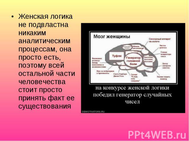 Женская логика не подвластна никаким аналитическим процессам, она просто есть, поэтому всей остальной части человечества стоит просто принять факт ее существования