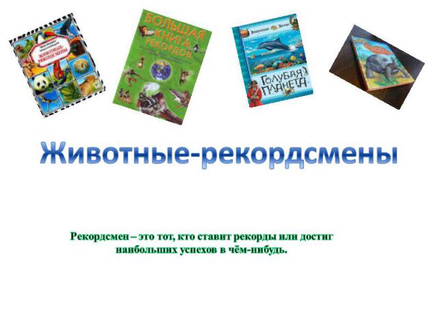 Животные-рекордсменыРекордсмен – это тот, кто ставит рекорды или достиг наибольших успехов в чём-нибудь.