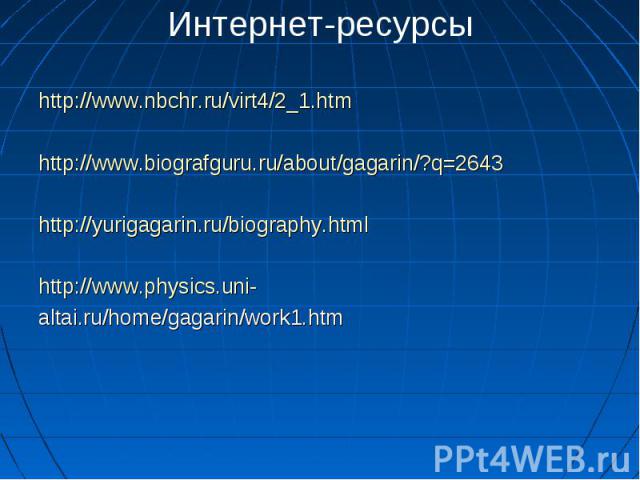 Интернет-ресурсы http://www.nbchr.ru/virt4/2_1.htmhttp://www.biografguru.ru/about/gagarin/?q=2643http://yurigagarin.ru/biography.htmlhttp://www.physics.uni-altai.ru/home/gagarin/work1.htm
