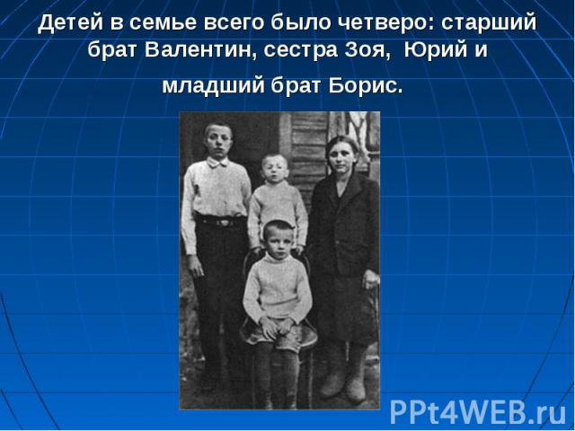Детей в семье всего было четверо: старший брат Валентин, сестра Зоя,  Юрий и младший брат Борис.