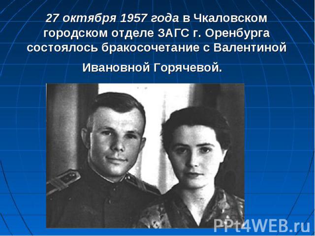 27 октября 1957 года в Чкаловском городском отделе ЗАГС г. Оренбурга состоялось бракосочетание с Валентиной Ивановной Горячевой. 