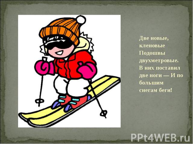 Две новые, кленовые Подошвы двухметровые. В них поставил две ноги — И по большим снегам беги!