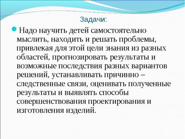 Задачи: Надо научить детей самостоятельно мыслить, находить и решать проблемы, привлекая для этой цели знания из разных областей, прогнозировать результаты и возможные последствия разных вариантов решений, устанавливать причинно – следственные связи…