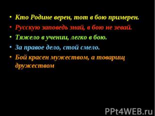 Кто Родине верен, тот в бою примерен.Русскую заповедь знай, в бою не зевай.Тяжел