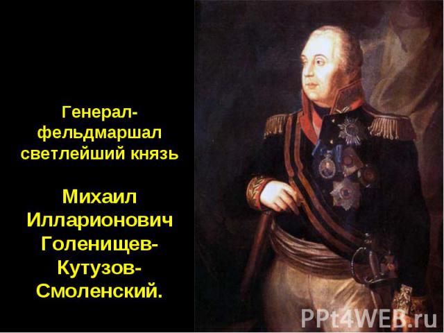 Генерал-фельдмаршал светлейший князь МихаилИлларионович Голенищев-Кутузов-Смоленский.