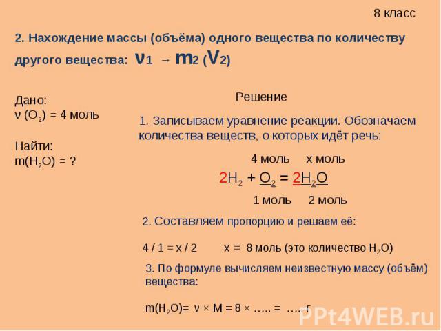 2. Нахождение массы (объёма) одного вещества по количеству другого вещества: ν1 → m2 (V2) Дано:ν (O2) = 4 мольНайти:m(H2O) = ?1. Записываем уравнение реакции. Обозначаем количества веществ, о которых идёт речь:2. Составляем пропорцию и решаем её:4 /…