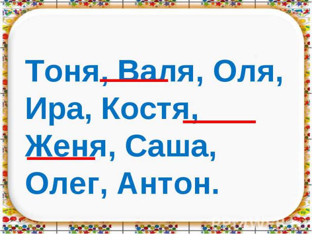 Тоня, Валя, Оля, Ира, Костя, Женя, Саша, Олег, Антон.