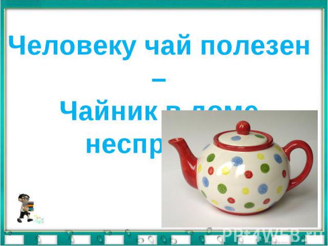 Человеку чай полезен –Чайник в доме неспроста.