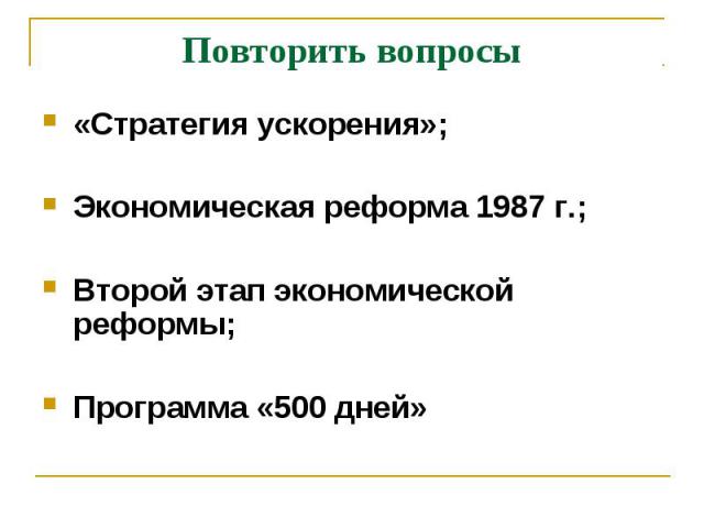 Повторить вопросы «Стратегия ускорения»; Экономическая реформа 1987 г.; Второй этап экономической реформы;Программа «500 дней»