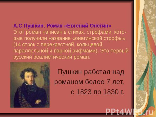 А.С.Пушкин. Роман «Евгений Онегин»Этот роман написан в стихах, строфами, кото-рые получили название «онегинской строфы» (14 строк с перекрестной, кольцевой, параллельной и парной рифмами). Это первый русский реалистический роман. Пушкин работал над …