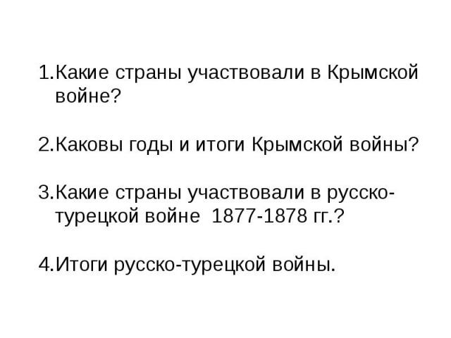 Какие страны участвовали в Крымской войне?Каковы годы и итоги Крымской войны?Какие страны участвовали в русско-турецкой войне 1877-1878 гг.?Итоги русско-турецкой войны.