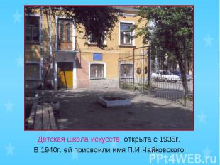 Детская школа искусств, открыта с 1935г. В 1940г. ей присвоили имя П.И.Чайковско