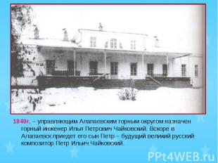 1849г. – управляющим Алапаевским горным округом назначен горный инженер Илья Пет