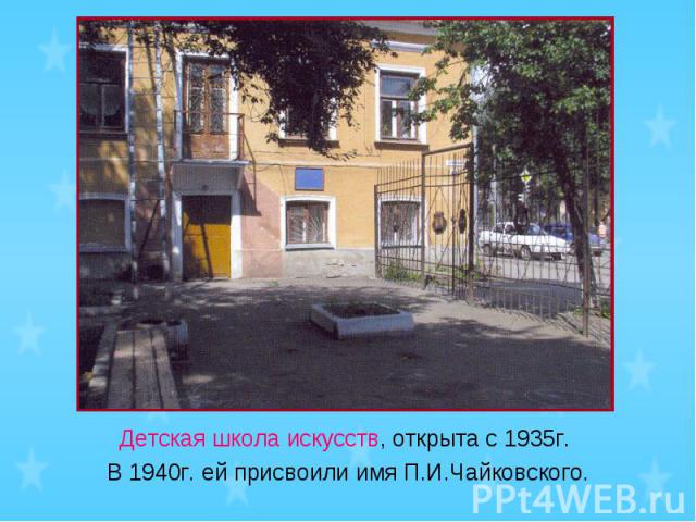 Детская школа искусств, открыта с 1935г. В 1940г. ей присвоили имя П.И.Чайковского.
