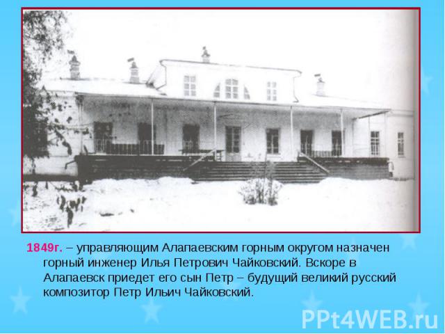 1849г. – управляющим Алапаевским горным округом назначен горный инженер Илья Петрович Чайковский. Вскоре в Алапаевск приедет его сын Петр – будущий великий русский композитор Петр Ильич Чайковский.