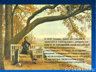 В 1830 Пушкин, давно мечтавший о женитьбе и «своем доме», добивается руки Н. Н.