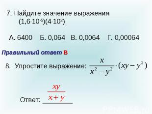 7. Найдите значение выражения (1,610-5)(4102) А. 6400 Б. 0,064 В. 0,0064 Г. 0,00