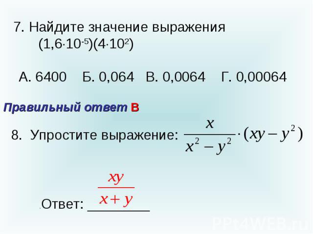 7. Найдите значение выражения (1,610-5)(4102) А. 6400 Б. 0,064 В. 0,0064 Г. 0,00064 Правильный ответ В8. Упростите выражение: