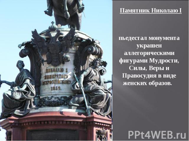 Памятник Николаю I пьедестал монумента украшен аллегорическими фигурами Мудрости, Силы, Веры и Правосудия в виде женских образов. 