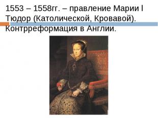 1553 – 1558гг. – правление Марии I Тюдор (Католической, Кровавой).Контрреформаци