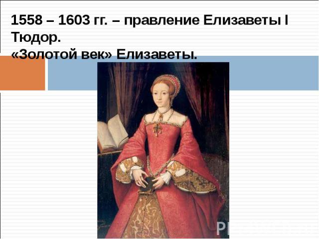 1558 – 1603 гг. – правление Елизаветы I Тюдор.«Золотой век» Елизаветы.