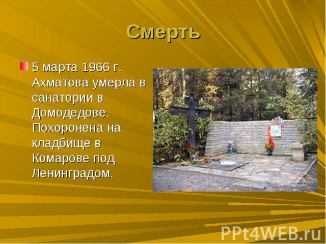 Смерть5 марта 1966 г. Ахматова умерла в санатории в Домодедове. Похоронена на кладбище в Комарове под Ленинградом.