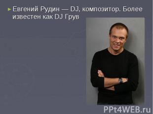 Евгений Рудин — DJ, композитор. Более известен как DJ Грув
