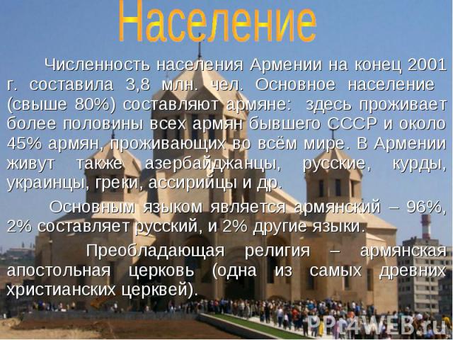 Население Численность населения Армении на конец 2001 г. составила 3,8 млн. чел. Основное население (свыше 80%) составляют армяне: здесь проживает более половины всех армян бывшего СССР и около 45% армян, проживающих во всём мире. В Армении живут та…