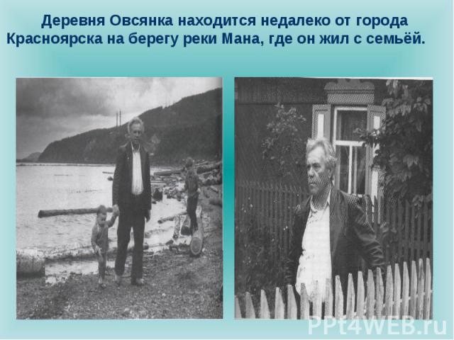 Деревня Овсянка находится недалеко от города Красноярска на берегу реки Мана, где он жил с семьёй.