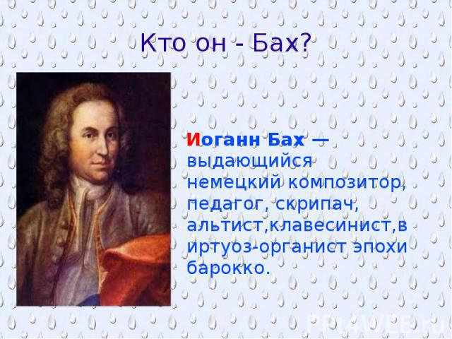 Кто он - Бах? Иоганн Бах — выдающийся немецкий композитор, педагог, скрипач, альтист,клавесинист,виртуоз-органист эпохи барокко.