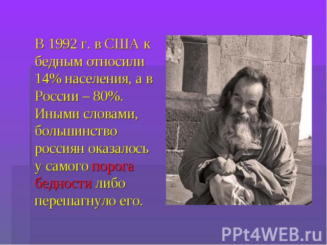 В 1992 г. в США к бедным относили 14% населения, а в России – 80%. Иными словами, большинство россиян оказалось у самого порога бедности либо перешагнуло его.