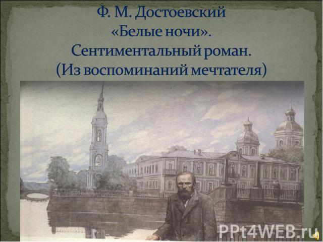 Ф. М. Достоевский «Белые ночи».Сентиментальный роман.(Из воспоминаний мечтателя)