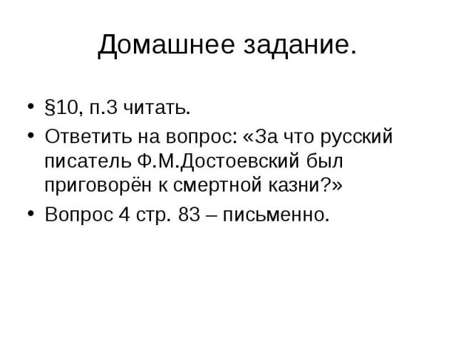 Домашнее задание. §10, п.3 читать.Ответить на вопрос: «За что русский писатель Ф.М.Достоевский был приговорён к смертной казни?»Вопрос 4 стр. 83 – письменно.