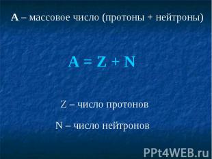 A – массовое число (протоны + нейтроны)A = Z + NZ – число протоновN – число нейт