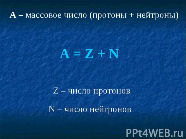 A – массовое число (протоны + нейтроны)A = Z + NZ – число протоновN – число нейтронов