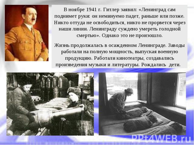 В ноябре 1941 г. Гитлер заявил: «Ленинград сам поднимет руки: он неминуемо падет, раньше или позже. Никто оттуда не освободиться, никто не прорвется через наши линии. Ленинграду суждено умереть голодной смертью». Однако это не произошло.Жизнь продол…