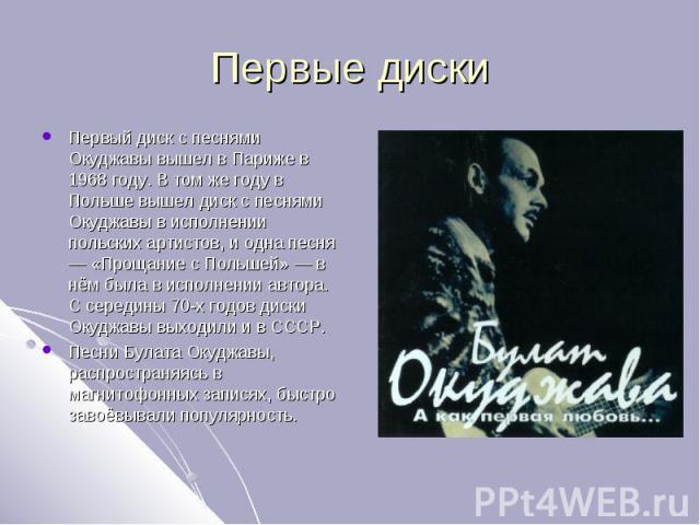 Первые диски Первый диск с песнями Окуджавы вышел в Париже в 1968 году. В том же году в Польше вышел диск с песнями Окуджавы в исполнении польских артистов, и одна песня — «Прощание с Польшей» — в нём была в исполнении автора. С середины 70-х годов …
