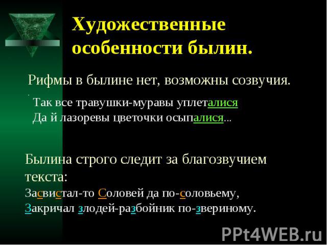 Художественные особенности былин. Рифмы в былине нет, возможны созвучия..Так все травушки-муравы уплеталися Да й лазоревы цветочки осыпалися...Былина строго следит за благозвучием текста:Засвистал-то Соловей да по-соловьему, Закричал злодей-разбойни…