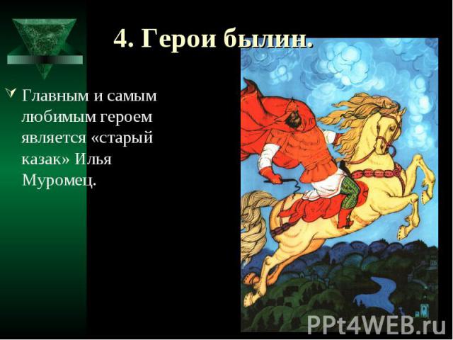 4. Герои былин. Главным и самым любимым героем является «старый казак» Илья Муромец.