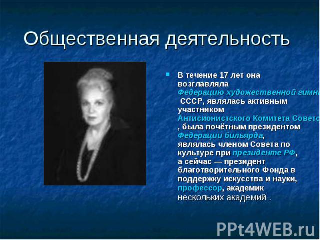 Общественная деятельность В течение 17 лет она возглавляла Федерацию художественной гимнастики СССР, являлась активным участником Антисионистского Комитета Советской Общественности (АКСО), была почётным президентом Федерации бильярда, являлась члено…