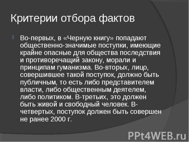 Критерии отбора фактов Во-первых, в «Черную книгу» попадают общественно-значимые поступки, имеющие крайне опасные для общества последствия и противоречащий закону, морали и принципам гуманизма. Во-вторых, лицо, совершившее такой поступок, должно быт…