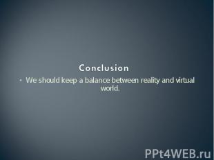 Conclusion We should keep a balance between reality and virtual world.