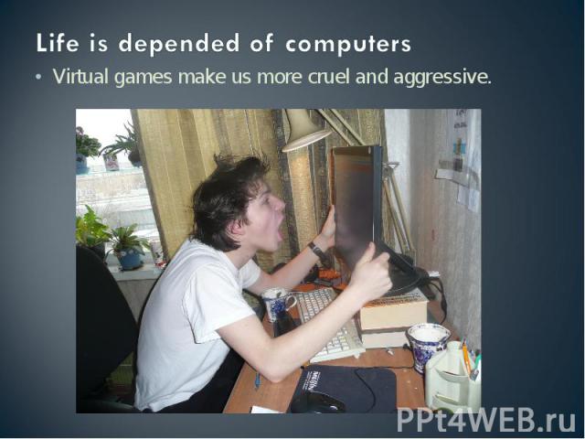 Life is depended of computers Virtual games make us more cruel and aggressive.