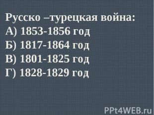 Русско –турецкая война:А) 1853-1856 годБ) 1817-1864 годВ) 1801-1825 годГ) 1828-1