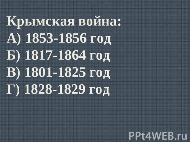 Крымская война:А) 1853-1856 годБ) 1817-1864 годВ) 1801-1825 годГ) 1828-1829 год