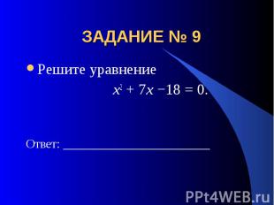 ЗАДАНИЕ № 9 Решите уравнение x2 + 7x −18 = 0.Ответ: ________________________