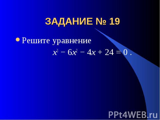 ЗАДАНИЕ № 19 Решите уравнение x3 − 6x2 − 4x + 24 = 0 .